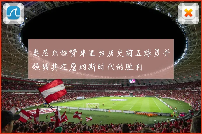 奥尼尔称赞库里为历史前五球员并强调其在詹姆斯时代的胜利