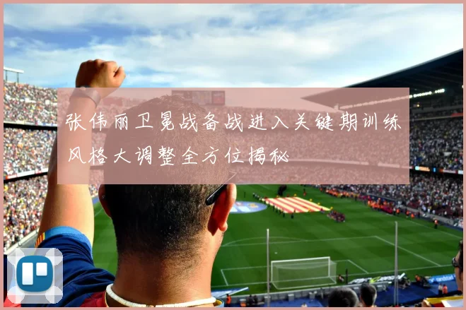 张伟丽卫冕战备战进入关键期训练风格大调整全方位揭秘