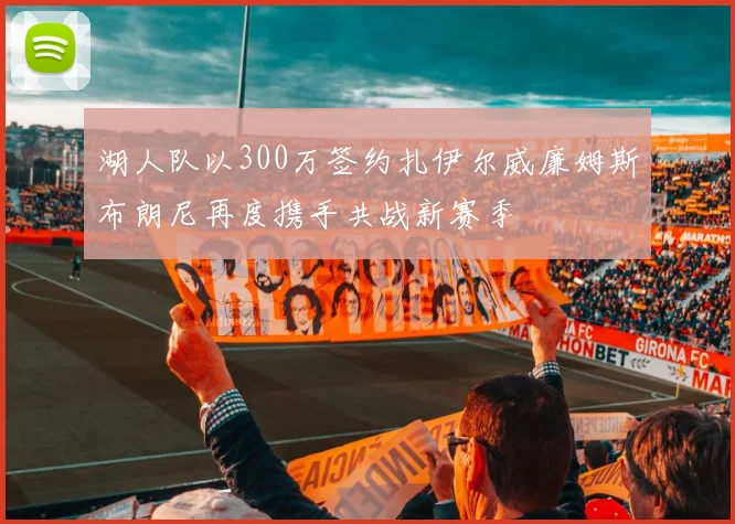 湖人队以300万签约扎伊尔威廉姆斯布朗尼再度携手共战新赛季