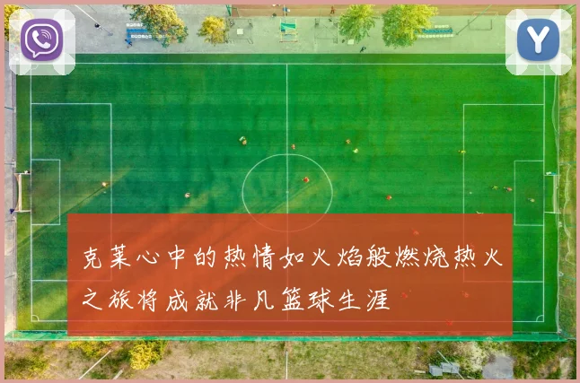 克莱心中的热情如火焰般燃烧热火之旅将成就非凡篮球生涯