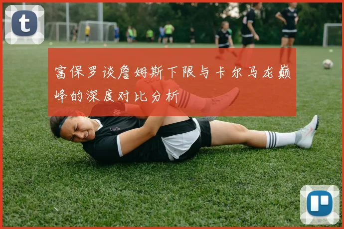 富保罗谈詹姆斯下限与卡尔马龙巅峰的深度对比分析