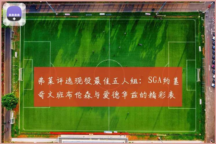 弗莱评选现役最佳五人组：SGA约基奇文班布伦森与爱德华兹的精彩表现