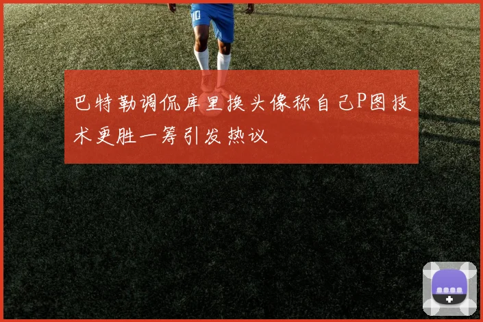 巴特勒调侃库里换头像称自己P图技术更胜一筹引发热议